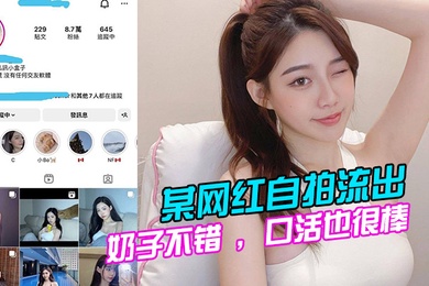 某网红自拍流出奶子不错口活也很棒的说全程表现的都很淫荡很主动