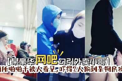 某豪华网吧勾引外卖小哥到厕所啪啪门忘保险了刚准备干被人看见吓得2人偷到杂物房操