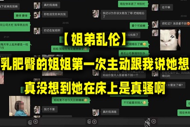 姐弟乱伦丰乳肥臀的姐姐第一次主动跟我说她想要真没想到她在床上是真骚啊