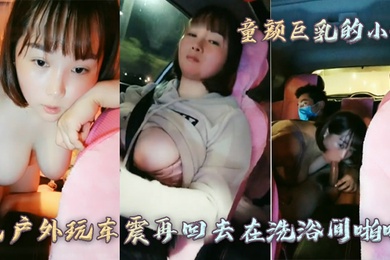 童颜巨乳的小妹先户外玩车震再回去在洗浴间啪啪