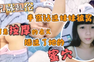 半夜钻进妹妹被窝打着按摩的名义插进了她的蜜穴