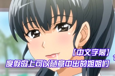 中文字幕度假岛上可以随意中出的姐姐们第一集