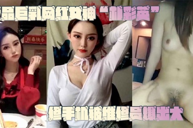 网曝门事件极.品巨.乳网红.女神修.手机被.维修员.爆出大.瓜不.雅视频.曝光流.出
