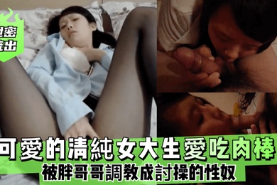 泄密流出可愛的.清純女大生.愛吃肉棒被胖哥.哥調教成討.操的.性奴