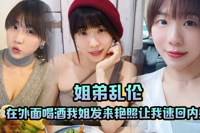 姐弟乱伦在外面喝酒我姐发来艳照让我速回内射