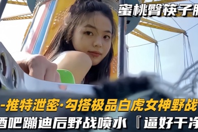 勾搭极品白虎女神野战酒吧蹦迪后带到户外玩酒店开房干到喷水逼好嫩好干净