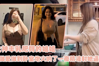 姐弟乱伦大神丰乳肥臀的姐姐爸妈不在家跟姐姐肆无忌惮的做爱从厨房做到卧室炮火响了一夜精液射她逼毛