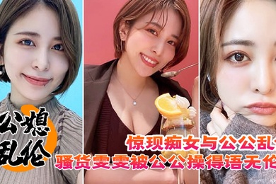 惊现痴女与公公乱伦骚货雯雯被公公操得语无伦次话连篇还让我吃他精液