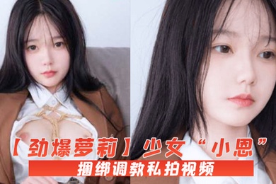 劲爆萝莉少女小恩VIP定制完美露脸捆绑调教私拍视频流出白虎小穴极度湿嫩阳具抽插血脉喷张