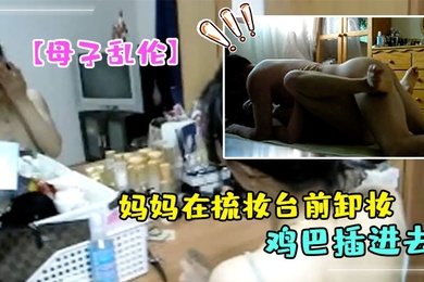 母子乱伦妈妈在梳妆台前卸妆儿子掀起睡裙就把鸡巴插进去