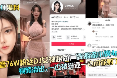 网红黑料抖音76W粉丝DJ女神跟同厂牌潮流小伙4p视频流出一边被操还一边问你射了没