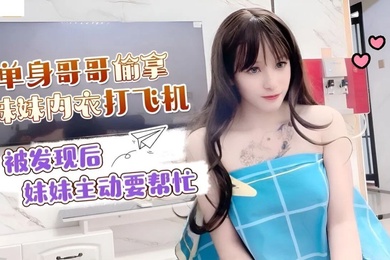 小蜜单身哥哥偷拿妹妹内衣打飞机_被发现后妹妹主动要帮忙