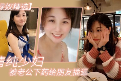 绿奴精选清纯少妇被老公下药给朋友插逼