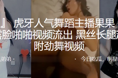 虎牙人气舞蹈主播和榜一大哥露脸啪啪视频流出黑丝长腿超诱人