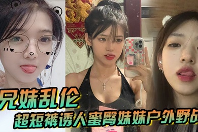 兄妹乱伦超短裤诱人蜜臀妹妹户外野战顶臀后入白嫩肌肤真带劲紧致白虎榨射中出