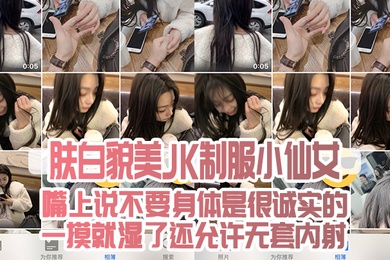 肤白貌美JK制服小仙女嘴上说不要身体是很诚实的一摸就湿了还允许无套内射