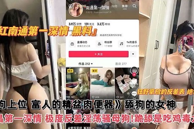 网红黑料网红南通第一深情黑料舔狗上位富人的精盆肉便器舔狗的女神南昌第一深情极度反差淫荡骚母狗跪舔吃鸡毒龙钻