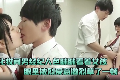 化妆间男经纪人色眯眯看着女孩忍不住下手示爱眼里浓烈爱意激烈草了一顿