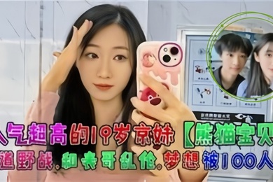 人气超高的19岁京妹熊猫宝贝楼道野战和表哥乱伦梦想被100人操
