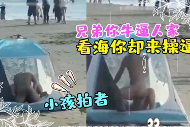兄弟你牛逼人家来看海你却来操逼那得弄个全封闭的那么多人还有小孩拍者解说也过瘾