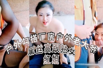 黑丝高跟熟女红姐户外勾搭厂房户外老大爷