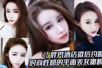 胖男酒店微信约啪时尚性感的平面美女嫩模颜值高奶子大