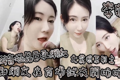 李雅抖音极品巨乳网红李雅大震撼系列之和网友在商场试衣间啪啪