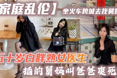 家庭乱伦坐火车跨城去找舅妈五十岁白胖熟女医生插的舅妈叫爸爸爽死了