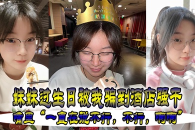 妹妹过生日被我骗到酒店强干嘴里一直在说不行不行啊啊