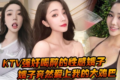 KTV强奸喝醉的性感嫂子强奸以后嫂子竟然爱上我的大鸡巴主动勾引我