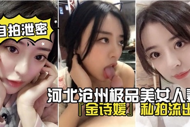 网盘泄密河北沧州极品美女人妻金诗媛私拍流出口交乳交足交爽到飞起