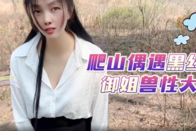 嘉洛爬山偶遇黑丝御姐兽性大发