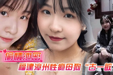 偷情泄密福建漳州性瘾母狗古一敏胸大屁股大水还多背着男友到处约炮假装喝醉勾引男人