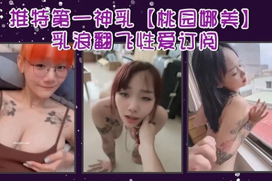 推特第一神乳桃园娜美乳浪翻飞性爱订阅奶子很大罩杯应该有H性爱啪啪大乳房乱颤