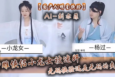 国产AI明星换脸AI-刘亦菲神雕侠侣小龙女被迷奸无码换脸还是无码的爽呀
