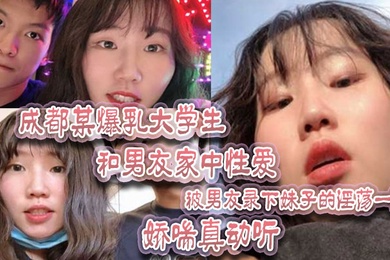 成都某爆乳大学生和男友家中性爱被男友录下妹子的淫荡一面娇喘真动听