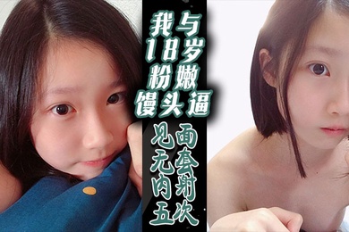 我与18岁粉嫩馒头逼-见面无套内射五次