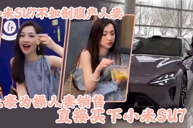 小米SU7不如剖腹产人妻土豪为操人妻销售直接买下小米SU7