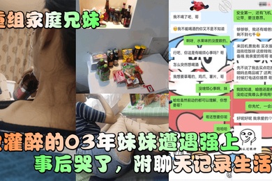 重组家庭兄妹被灌醉的03年妹妹遭遇强上事后哭了附聊天记录生活照