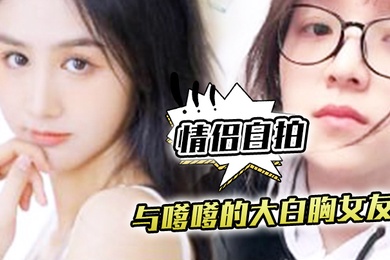 情侣自拍与嗲嗲的大白胸女友啪啪原来是这种感觉不得不说实在是太爽了