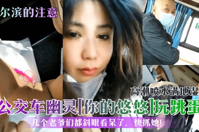 哈尔滨的注意公交车幽灵你的悠悠玩跳蛋高潮喷水满地湿几个老爷们都斜眼看呆了快抓她