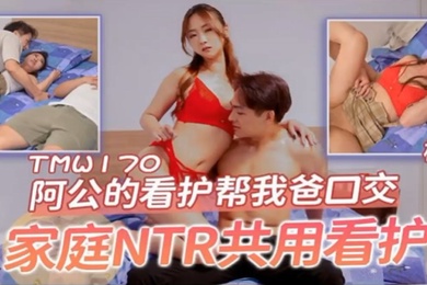 桃视频阿公的看护帮我爸口交-樱樱TMW170