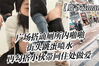 鹿爷最man广场搭讪厕所内啪啪街头跳蛋喷水再勾搭小伙带回住处做爱
