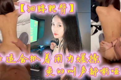 细腰肥臀正适合抓着用力爆操爽的叫声都嘶哑了看菊花的状态也没少挨操