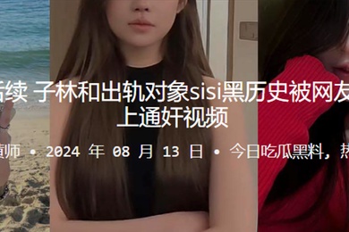 桂哥被出轨后续子林和出轨对象sisi黑历史被网友扒出来并配上通奸视频