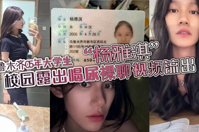 乌鲁木齐05年大学生杨雅淇校园露出喝尿裸聊视频流出