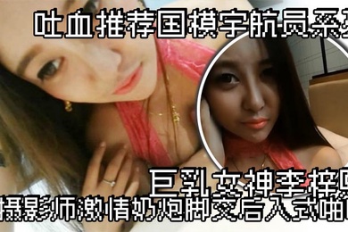 吐血推荐国模宇航员系列巨乳女神李梓熙与摄影师激情奶炮脚交后入式啪啪