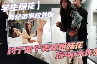 学生探花两兄弟学校外面约了两个美女姐妹花玩4p大作战简直太刺激了