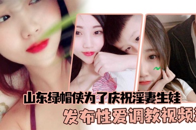 山东绿帽侠为了庆祝淫妻生娃发布性爱调教视频满足两个人的欲望