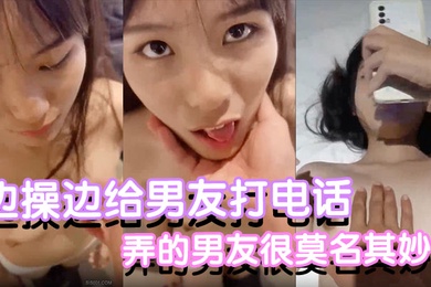 反差小可爱边操边给男友打电话都是没话找话弄的男友很莫名其妙